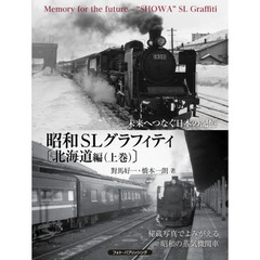 昭和ＳＬグラフィティ　未来へつなぐ日本の記憶　北海道編上巻　凍てつく道北から流氷のオホーツクへ　秘蔵写真でよみがえる昭和の蒸気機関車