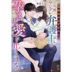 偽婚約のはずなのに、元彼ヤンデレ弁護士の孕ませ愛が止まりません