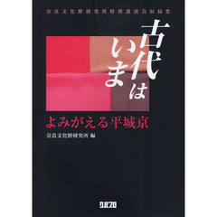 古代はいま　よみがえる平城京　奈良文化財研究所特別講演会収録集