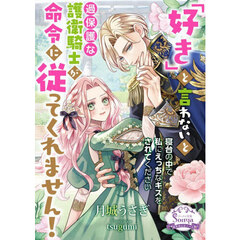 「好き」と言わないと過保護な護衛騎士が命令に従ってくれません！
