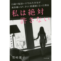 私は絶対許さない　１５歳で集団レイプされた少女が風俗嬢になり、さらに看護師になった理由