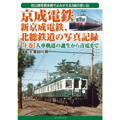 京成電鉄、新京成電鉄、北総鉄道の写真記録　初公開写真多数でよみがえる３線の思い出　上巻　人車軌道の誕生から青電まで
