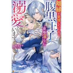 離縁を覚悟していたのに、腹黒王子に夜毎淫らに溺愛されています