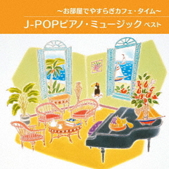 ～お部屋でやすらぎカフェ・タイム～J－POPピアノ・ミュージック　ベスト