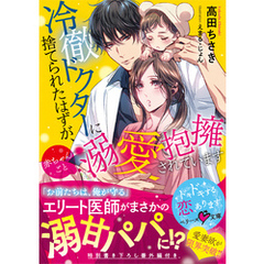 冷徹ドクターに捨てられたはずが、赤ちゃんごと溺愛抱擁されています