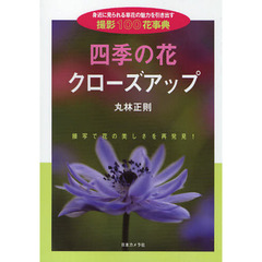 四季の花クローズアップ　身近に見られる草花の魅力を引き出す撮影１００花事典　接写で花の美しさを再発見！