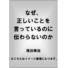 なぜ、正しいことを言っているのに伝わらないのか