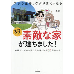 ズボラ主婦、ググりまくったら超素敵な家が建ちました! 知識ゼロでも失敗しない家づくり50のルール