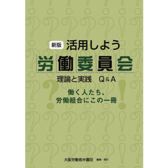 活用しよう労働委員会　理論と実践Ｑ＆Ａ　働く人たち、労働組合にこの一冊　新版