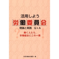 活用しよう労働委員会　理論と実践Ｑ＆Ａ　働く人たち、労働組合にこの一冊