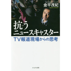 抗うニュースキャスター　ＴＶ報道現場からの思考