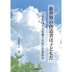 新世界の創造者は子どもだ　子どもは大人を救うために生まれた