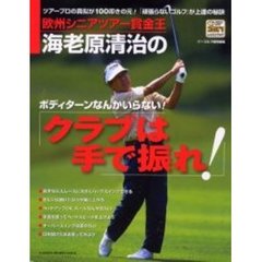 欧州シニアツアー賞金王海老原清治の「クラブは手で振れ！」　ツアープロの真似が１００叩きの元！「頑張らないゴルフ」が上達の秘訣　ボディターンなんかいらない！