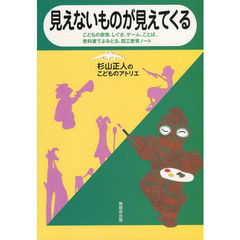 見えないものが見えてくる　杉山正人のこどものアトリエ　こどもの表情、しぐさ、ゲーム、ことば、教科書でよみとる、図工教育ノート