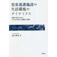 児童養護施設の生活環境のダイナミクス　家庭で暮らせない子どもの育ちと職員の実践