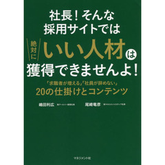 社長！そんな採用サイトでは絶対にいい人材は獲得できませんよ！　「求職者が増える」「社員が辞めない」２０の仕掛けとコンテンツ