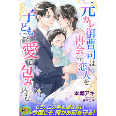元カレ御曹司は再会した恋人を子どもごと愛で包み込む