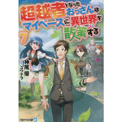 超越者となったおっさんはマイペースに異世界を散策する　７
