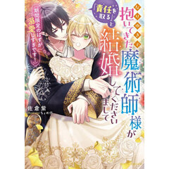 なりゆきで抱いてきた魔術師様が「責任を取る」と結婚してくださいまして〈期間限定のはずが溺愛しすぎです！〉