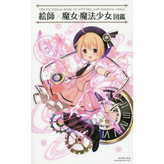 絵師×魔女・魔法少女図鑑 作家の独創性と設定資料から学ぶ、かつてないキャラ造形の参考書!
