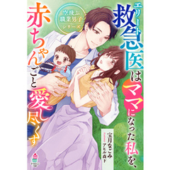 エリート救急医はママになった私を、赤ちゃんごと愛し尽くす【空飛ぶ職業男子シリーズ】