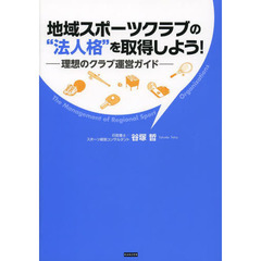 地域スポーツクラブの“法人格”を取得しよう！　理想のクラブ運営ガイド　Ｔｈｅ　Ｍａｎａｇｅｍｅｎｔ　ｏｆ　Ｒｅｇｉｏｎａｌ　Ｓｐｏｒｔ　Ｏｒｇａｎｉｚａｔｉｏｎｓ