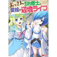 おっさん底辺治癒士と愛娘の辺境ライフ　中年男が回復スキルに覚醒して、英雄へ成り上がる　１５