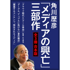 角川歴彦「メディアの興亡」三部作【全３冊 合本版】『クラウド時代と〈クール革命〉』『グーグル、アップルに負けない著作権法』『躍進するコンテンツ、淘汰されるメディア』