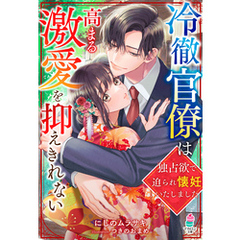 冷徹官僚は高まる激愛を抑えきれない～独占欲で迫られ懐妊いたしました～