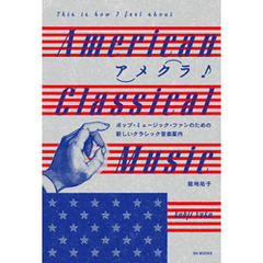 アメクラ！ アメリカン・クラシックのススメ 　ポップ・ミュージック・ファンのための新しいクラシック音楽案内