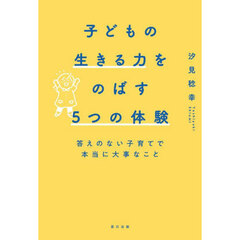 子どもの生きる力をのばす５つの体験　答えのない子育てで本当に大事なこと