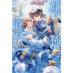 嫌われ魔術師の俺は元夫への恋心を消去する