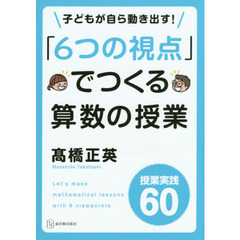 「６つの視点」でつくる算数の授業　子どもが自ら動き出す！　授業実践６０