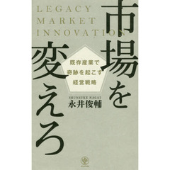 市場を変えろ 既存産業で奇跡を起こす経営戦略