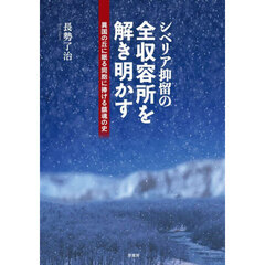 シベリア抑留の全収容所を解き明かす　異国の丘に眠る同胞に捧げる鎮魂の史
