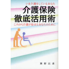 介護保険徹底活用術　いま介護をしているあなた、これから介護が始まるあなたのために