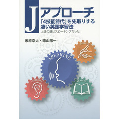 Ｊアプローチ　「４技能時代」を先取りする凄い英語学習法　上達の鍵はスピーキングだった！