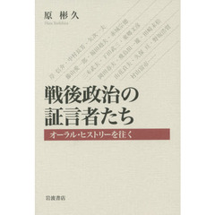 戦後政治の証言者たち　オーラル・ヒストリーを往く