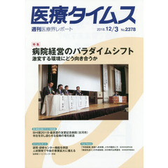 医療タイムス　Ｎｏ．２３７８（２０１８．１２／３）　特集病院経営のパラダイムシフト　激変する環境にどう向き合うか