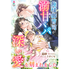 俺様御曹司が溺甘パパになって、深い愛を刻まれました
