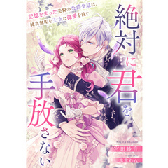 絶対に君を手放さない～記憶を失った美貌の公爵令息は、純真無垢な王女に深愛を注ぐ～