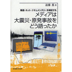 メディアは大震災・原発事故をどう語ったか　報道・ネット・ドキュメンタリーを検証する