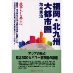 福岡・北九州大都市圏　競争から共生へ　福岡市・北九州市２大１００万都市の連携と協調による広域経済文化交流圏「福北大都市圏」づくりの時代！