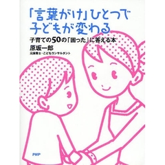 「言葉がけ」ひとつで子どもが変わる　子育ての５０の「困った」に答える本