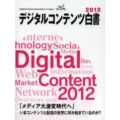 デジタルコンテンツ白書　２０１２　「メディア大激変時代へ」いまコンテンツと配信の世界に何が起きているのか？