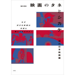 映画のタネとシカケ　現代日本映画編　なぜ好きな映画は何度も観たくなるのか？