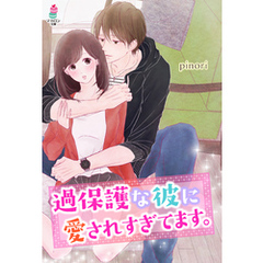 過保護な彼に愛されすぎてます。