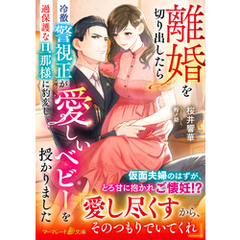 離婚を切り出したら冷徹警視正が過保護な旦那様に豹変し、愛しいベビーを授かりました