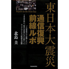 東日本大震災通信復興前線ルポ　「この事実だけは残したい」１０００年に一度の大災害に立ち向かったエンジニアたちの取材全記録