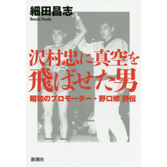 沢村忠に真空を飛ばせた男　昭和のプロモーター・野口修評伝